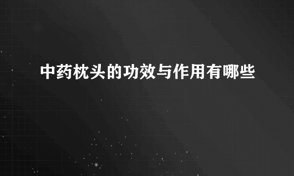 中药枕头的功效与作用有哪些