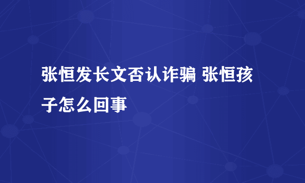 张恒发长文否认诈骗 张恒孩子怎么回事