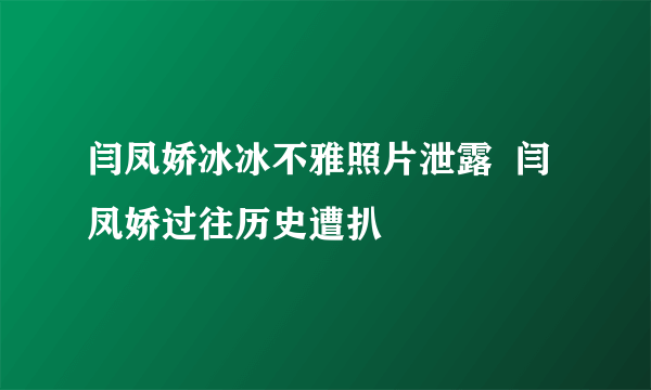 闫凤娇冰冰不雅照片泄露  闫凤娇过往历史遭扒