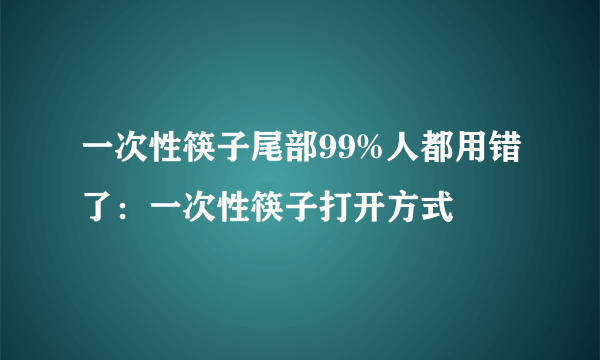 一次性筷子尾部99%人都用错了：一次性筷子打开方式