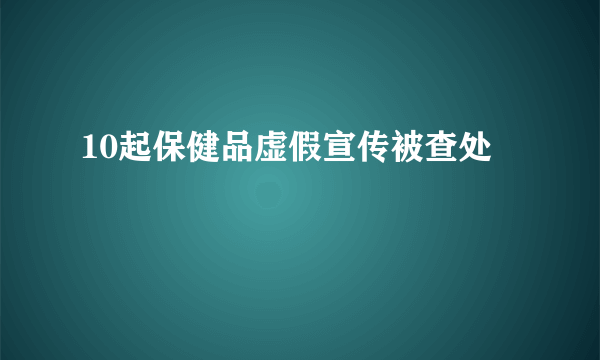 10起保健品虚假宣传被查处