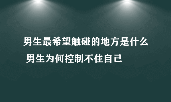 男生最希望触碰的地方是什么 男生为何控制不住自己