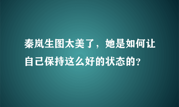 秦岚生图太美了，她是如何让自己保持这么好的状态的？