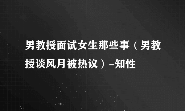 男教授面试女生那些事（男教授谈风月被热议）-知性