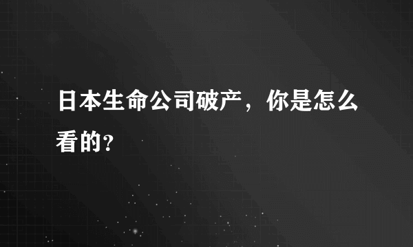 日本生命公司破产，你是怎么看的？