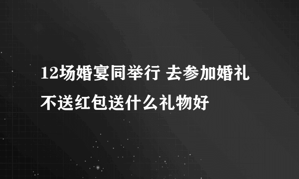 12场婚宴同举行 去参加婚礼不送红包送什么礼物好