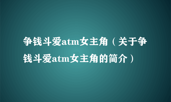 争钱斗爱atm女主角（关于争钱斗爱atm女主角的简介）