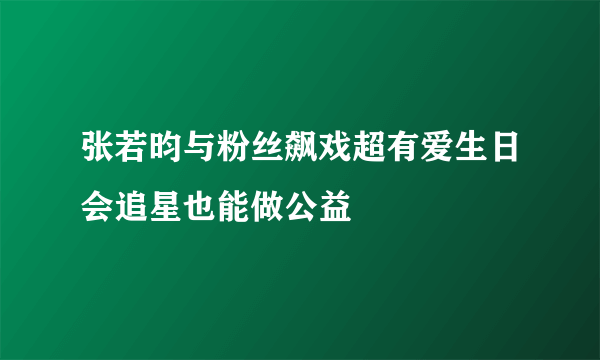 张若昀与粉丝飙戏超有爱生日会追星也能做公益