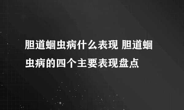 胆道蛔虫病什么表现 胆道蛔虫病的四个主要表现盘点