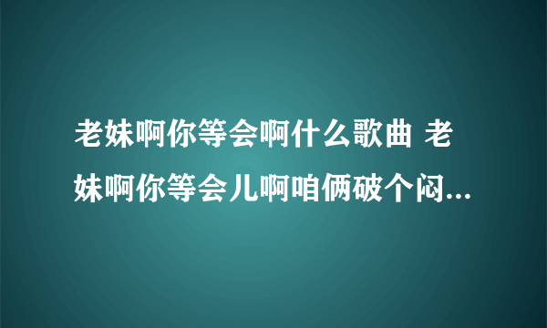 老妹啊你等会啊什么歌曲 老妹啊你等会儿啊咱俩破个闷儿啊歌词介绍