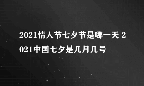 2021情人节七夕节是哪一天 2021中国七夕是几月几号