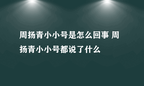 周扬青小小号是怎么回事 周扬青小小号都说了什么