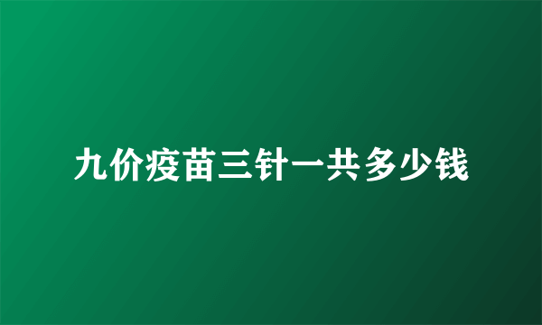 九价疫苗三针一共多少钱