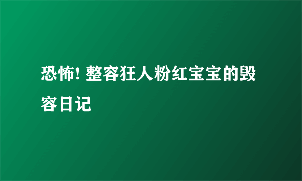 恐怖! 整容狂人粉红宝宝的毁容日记