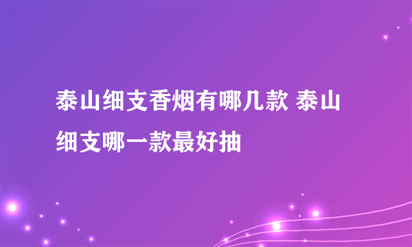 泰山细支香烟有哪几款 泰山细支哪一款最好抽