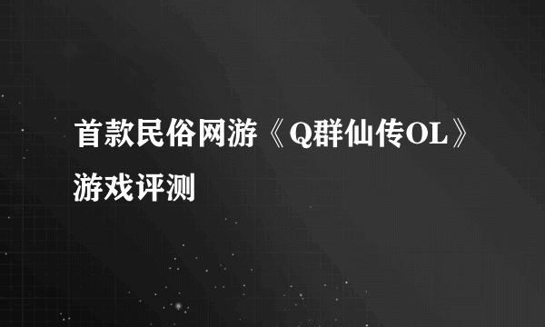 首款民俗网游《Q群仙传OL》游戏评测