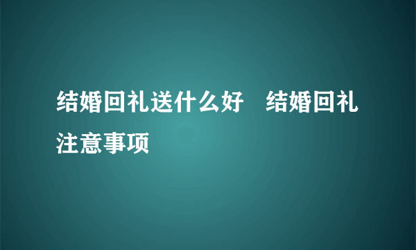 结婚回礼送什么好   结婚回礼注意事项