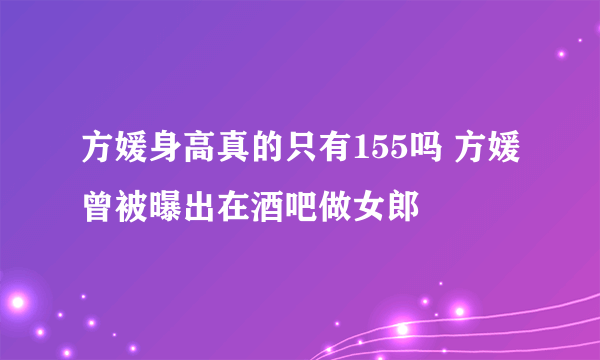 方媛身高真的只有155吗 方媛曾被曝出在酒吧做女郎