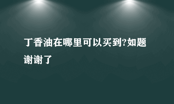 丁香油在哪里可以买到?如题 谢谢了