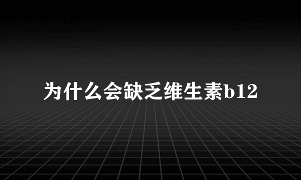 为什么会缺乏维生素b12