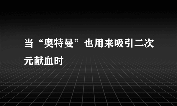 当“奥特曼”也用来吸引二次元献血时