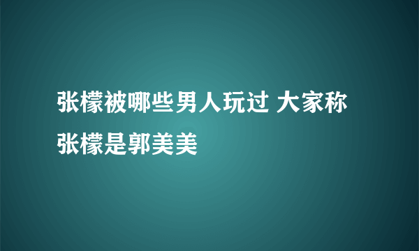 张檬被哪些男人玩过 大家称张檬是郭美美