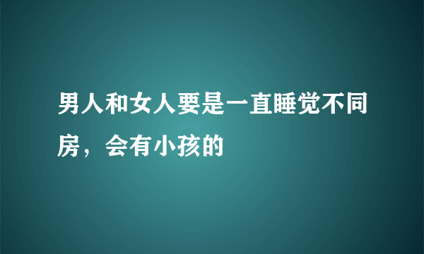 男人和女人要是一直睡觉不同房，会有小孩的