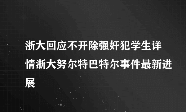 浙大回应不开除强奸犯学生详情浙大努尔特巴特尔事件最新进展