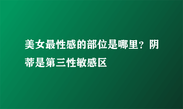 美女最性感的部位是哪里？阴蒂是第三性敏感区