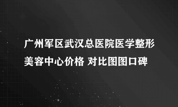 广州军区武汉总医院医学整形美容中心价格 对比图图口碑