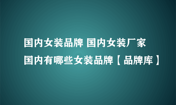 国内女装品牌 国内女装厂家 国内有哪些女装品牌【品牌库】