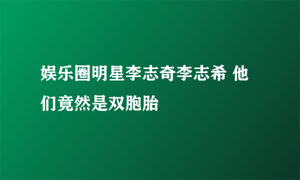 娱乐圈明星李志奇李志希 他们竟然是双胞胎