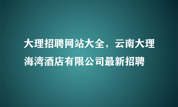 大理招聘网站大全，云南大理海湾酒店有限公司最新招聘