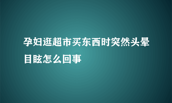 孕妇逛超市买东西时突然头晕目眩怎么回事