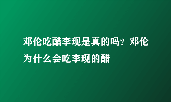 邓伦吃醋李现是真的吗？邓伦为什么会吃李现的醋