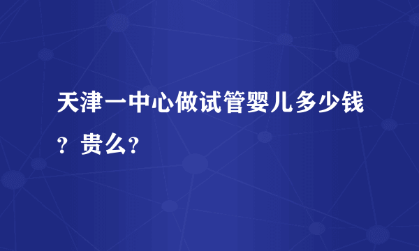 天津一中心做试管婴儿多少钱？贵么？