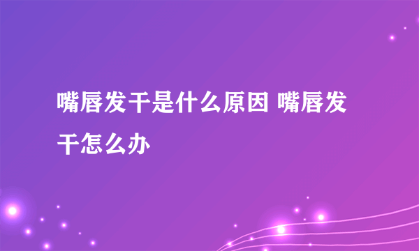 嘴唇发干是什么原因 嘴唇发干怎么办