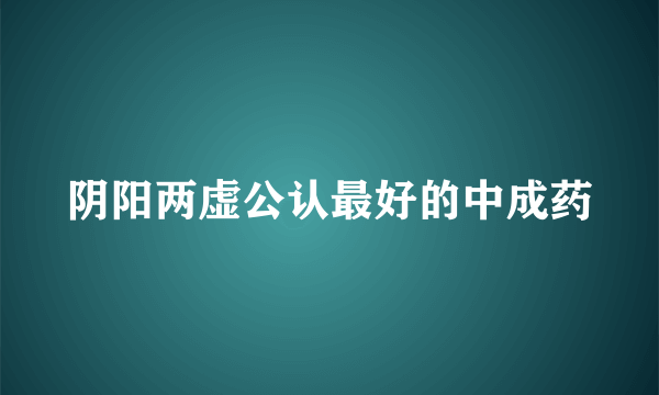 阴阳两虚公认最好的中成药