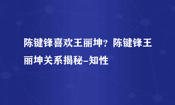 陈键锋喜欢王丽坤？陈键锋王丽坤关系揭秘-知性