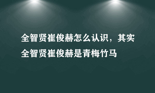 全智贤崔俊赫怎么认识，其实全智贤崔俊赫是青梅竹马