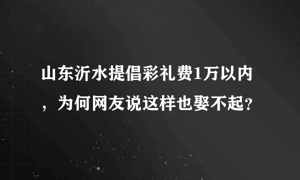 山东沂水提倡彩礼费1万以内，为何网友说这样也娶不起？