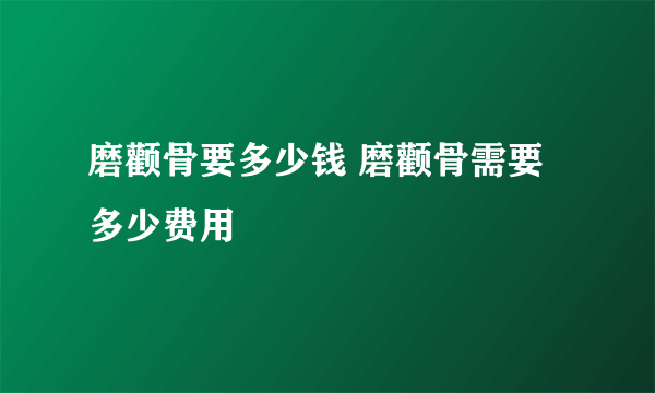 磨颧骨要多少钱 磨颧骨需要多少费用