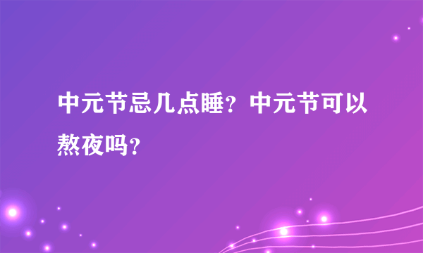 中元节忌几点睡？中元节可以熬夜吗？