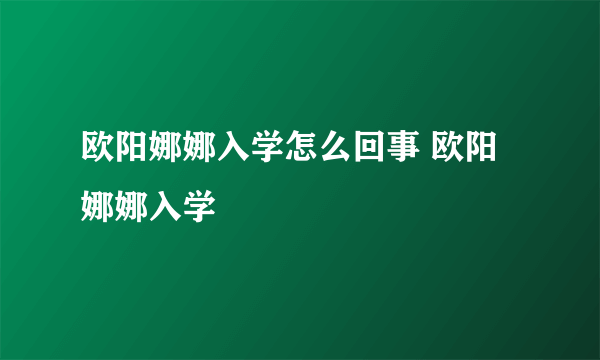 欧阳娜娜入学怎么回事 欧阳娜娜入学