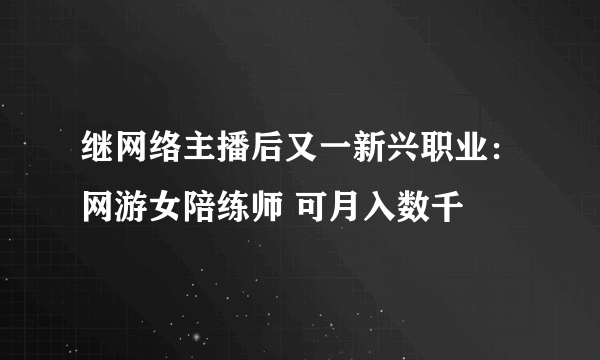 继网络主播后又一新兴职业：网游女陪练师 可月入数千