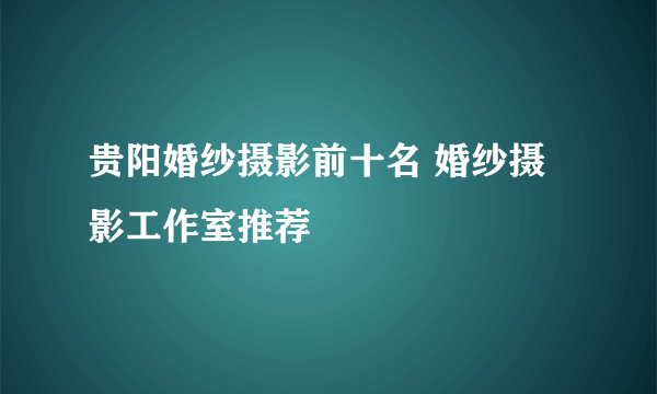 贵阳婚纱摄影前十名 婚纱摄影工作室推荐