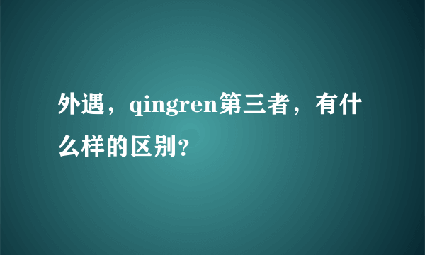 外遇，qingren第三者，有什么样的区别？