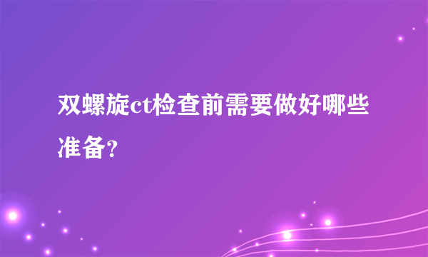 双螺旋ct检查前需要做好哪些准备？