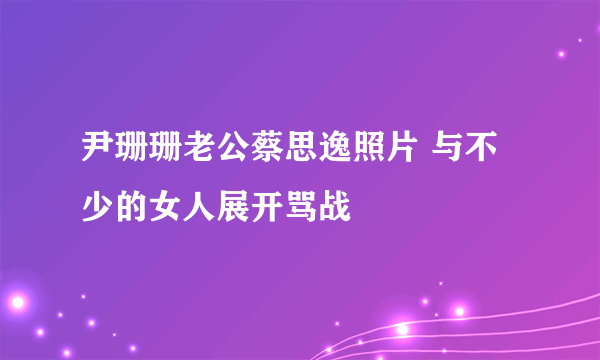 尹珊珊老公蔡思逸照片 与不少的女人展开骂战