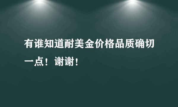 有谁知道耐美金价格品质确切一点！谢谢！